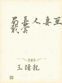 局长人妻互换不戴套封面