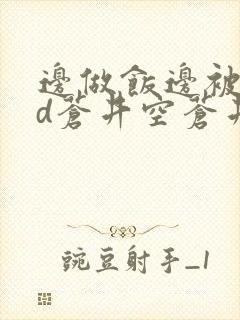 边做饭边被躁bd苍井空苍井空