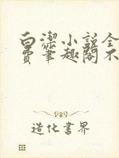 白洁小说全文免费笔趣阁不知所措