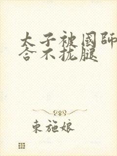 太子被国师c到合不拢腿