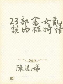 23部禽女乱小说内裤畸情视频