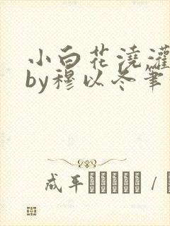 小白花浇灌日常by穆以冬笔趣阁封面