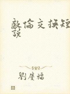 敌伦交换短篇小说