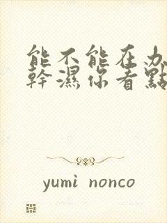 能不能在办公室干湿你看点