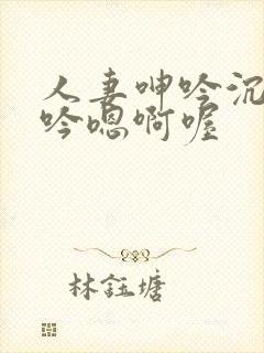 人妻呻吟沉沦呻吟嗯啊喔