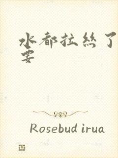 水都拉丝了还不要