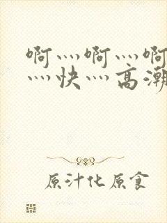 啊灬啊灬啊灬啊灬快灬高潮