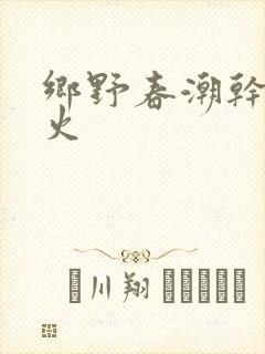 乡野春潮干柴烈火