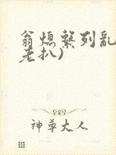 翁熄系列乱 (老扒)