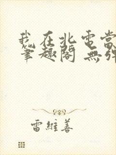我在北电当教兽笔趣阁 无弹窗
