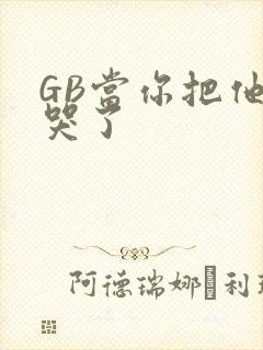 GB当你把他抄哭了