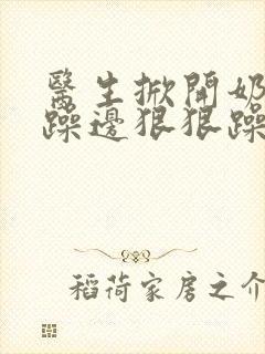 医生掀开奶罩边躁边狠狠躁视频