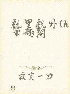 戏里戏外(h)笔趣阁