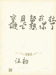 宝贝帮我拉开拉链它想你了