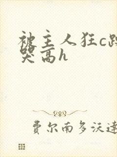 被主人狂c躁到哭高h