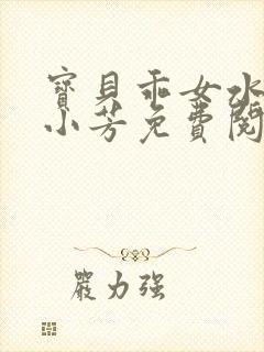 宝贝乖女水真多小芳免费阅读