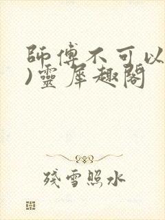 师傅不可以(限)灵犀趣阁