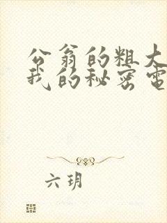 公翁的粗大放进我的秘密电影