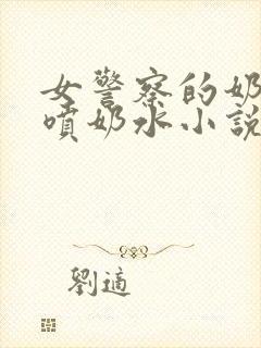 女警察的奶头又喷奶水小说