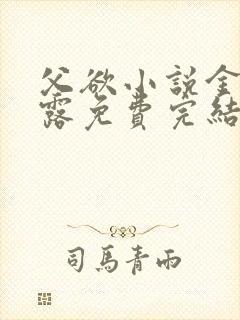 父欲小说金银花露免费完结笔趣阁