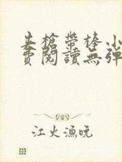 夹枪带棒小说免费阅读无弹窗笔趣