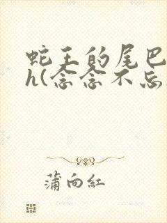 蛇王的尾巴高ah(念念不忘)小说