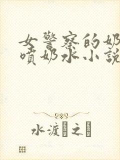 女警察的奶头又喷奶水小说