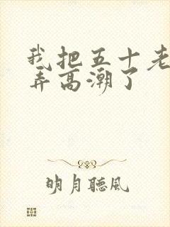 我把五十老女人弄高潮了