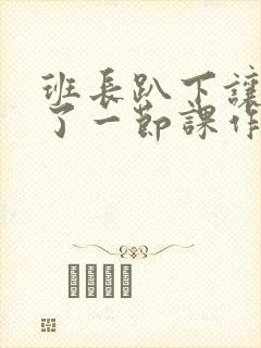 班长趴下让我C了一节课作文