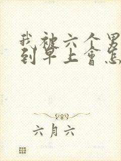 我被六个男人躁到早上会怎么样