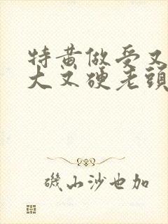 特黄做受又粗又大又硬老头