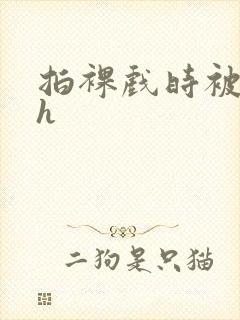 拍裸戏时被c了h