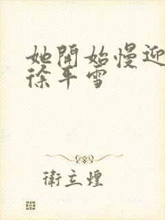 她开始慢迎迎合徐平雪