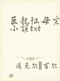 巨龙征母完结版小说txt