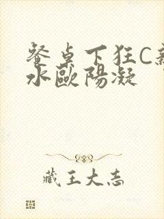 餐桌下狂C亲女水欧阳凝