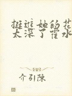 挺进她的花苞啊太深了霍水视频