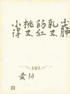 小桃的乳尖被吸得又红又肿