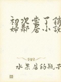 初次尝了销魂少妇邻居小说