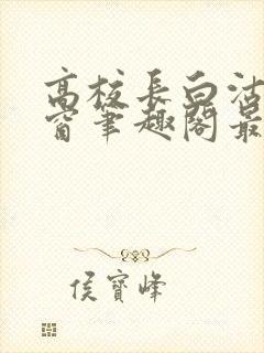 高校长白沽无弹窗笔趣阁最新章节