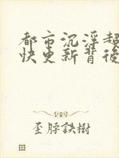 都市沉浮超前超快更新背后原因