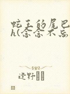 蛇王的尾巴高ah(念念不忘)小说