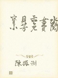 宝贝乖女水真多小芳免费阅读封面