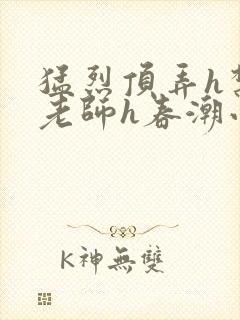 猛烈顶弄h禁欲老师h春潮小说