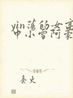 yin荡的女高中小雪阿豪
