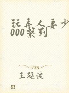 玩弄人妻少妇1000系列