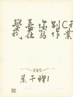 学长你别C我了我在写作业