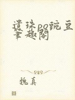 遗珠po豌豆荚笔趣阁