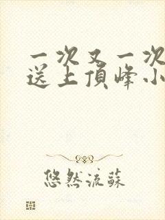 一次又一次把她送上顶峰小说