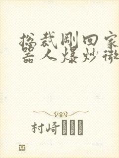 总裁刚回家被机器人爆炒微博