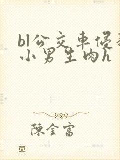 bl公交车侵犯小男生肉h